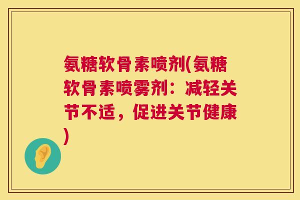 氨糖软骨素喷剂(氨糖软骨素喷雾剂：减轻关节不适，促进关节健康)