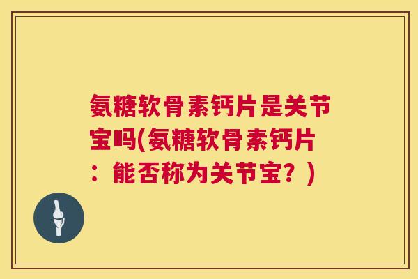 氨糖软骨素钙片是关节宝吗(氨糖软骨素钙片：能否称为关节宝？)