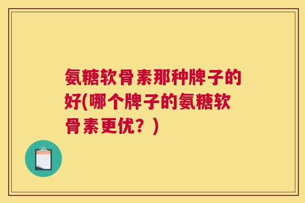 氨糖软骨素那种牌子的好(哪个牌子的氨糖软骨素更优？)