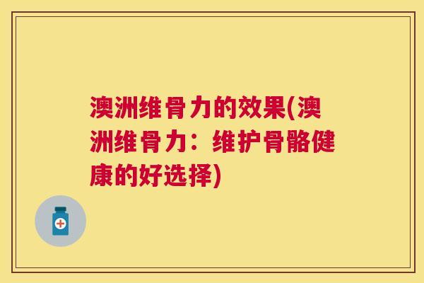 澳洲维骨力的效果(澳洲维骨力:维护骨骼健康的好选择) 澳洲维骨力的效果(澳洲维骨力:维护骨骼健康的好选择)
