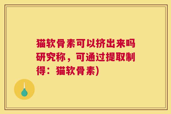 猫软骨素可以挤出来吗研究称，可通过提取制得：猫软骨素)