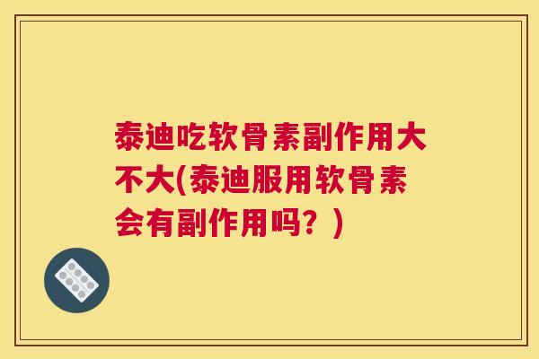 泰迪吃软骨素副作用大不大(泰迪服用软骨素会有副作用吗？)