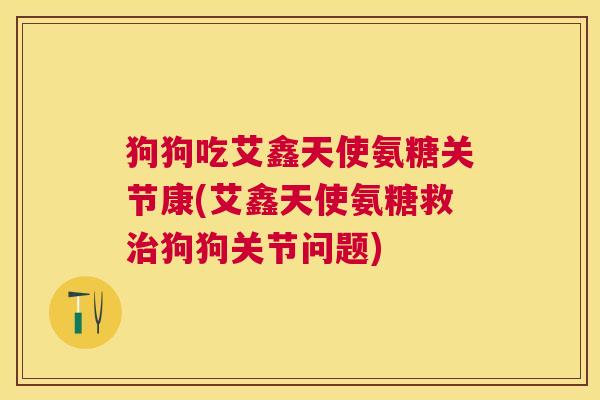 狗狗吃艾鑫天使氨糖关节康(艾鑫天使氨糖救狗狗关节问题) 狗狗吃艾鑫天使氨糖关节康(艾鑫天使氨糖救狗狗关节问题)
