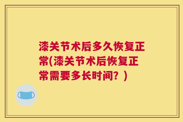漆关节术后多久恢复正常(漆关节术后恢复正常需要多长时间？)