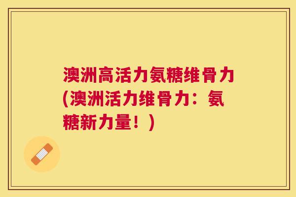 澳洲高活力氨糖维骨力(澳洲活力维骨力：氨糖新力量！)