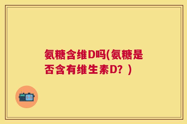 氨糖含维D吗(氨糖是否含有维生素D？)