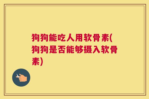 狗狗能吃人用软骨素(狗狗是否能够摄入软骨素)