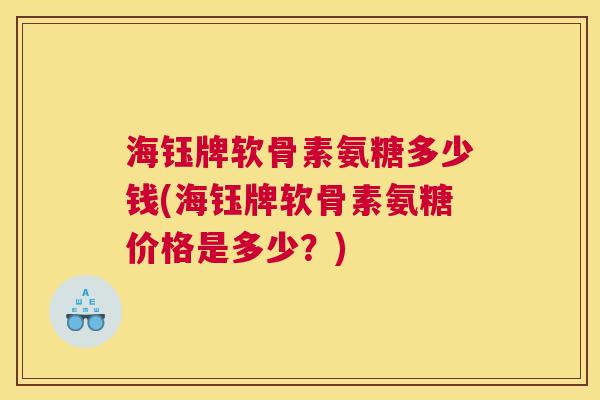 海钰牌软骨素氨糖多少钱(海钰牌软骨素氨糖价格是多少？)