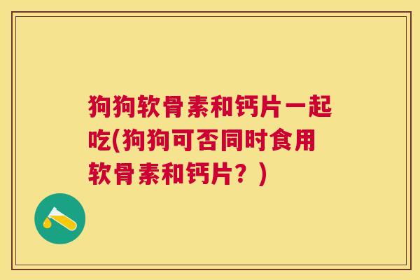 狗狗软骨素和钙片一起吃(狗狗可否同时食用软骨素和钙片？)