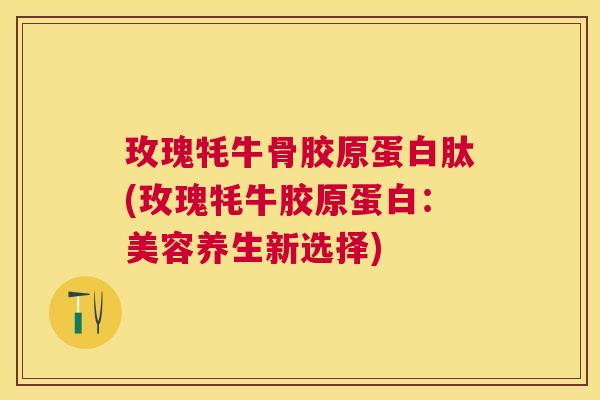 玫瑰牦牛骨胶原蛋白肽(玫瑰牦牛胶原蛋白：美容养生新选择)