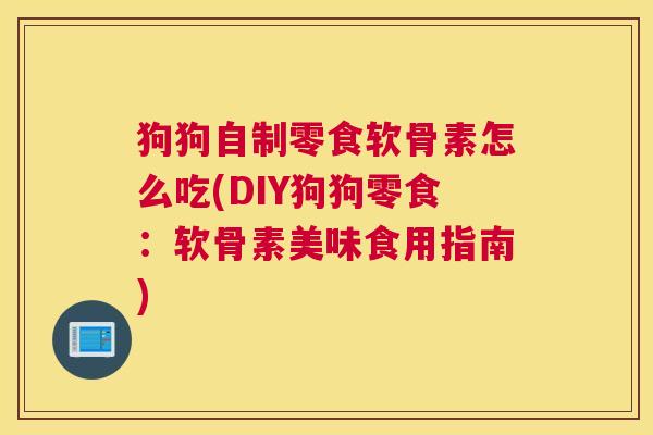 狗狗自制零食软骨素怎么吃(DIY狗狗零食：软骨素美味食用指南)