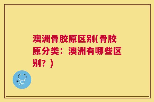 澳洲骨胶原区别(骨胶原分类：澳洲有哪些区别？)