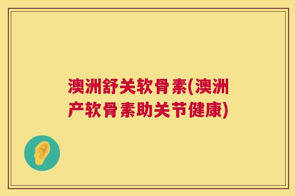 澳洲舒关软骨素(澳洲产软骨素助关节健康)