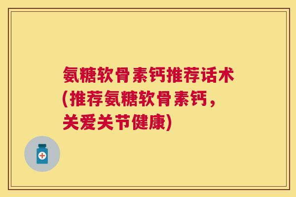 氨糖软骨素钙推荐话术(推荐氨糖软骨素钙，关爱关节健康)