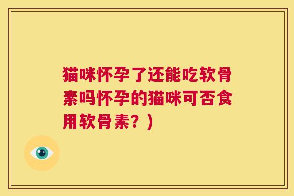 猫咪怀孕了还能吃软骨素吗怀孕的猫咪可否食用软骨素？)
