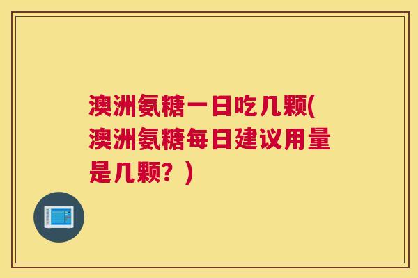 澳洲氨糖一日吃几颗(澳洲氨糖每日建议用量是几颗？)