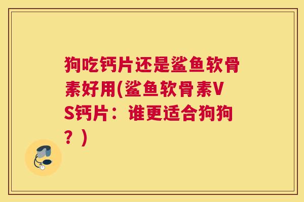 狗吃钙片还是鲨鱼软骨素好用(鲨鱼软骨素VS钙片：谁更适合狗狗？)