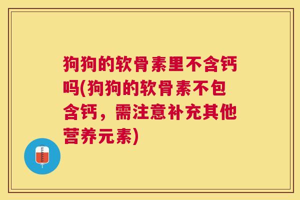 狗狗的软骨素里不含钙吗(狗狗的软骨素不包含钙，需注意补充其他营养元素)