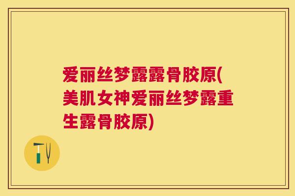 爱丽丝梦露露骨胶原(美肌女神爱丽丝梦露重生露骨胶原)