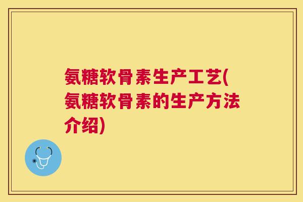 氨糖软骨素生产工艺(氨糖软骨素的生产方法介绍)