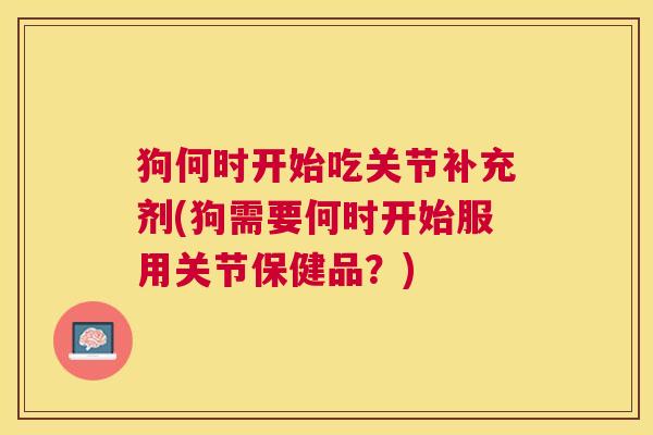 狗何时开始吃关节补充剂(狗需要何时开始服用关节保健品？)
