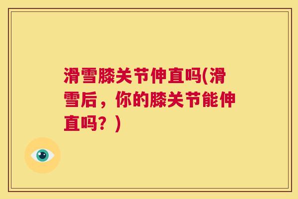 滑雪膝关节伸直吗(滑雪后，你的膝关节能伸直吗？)