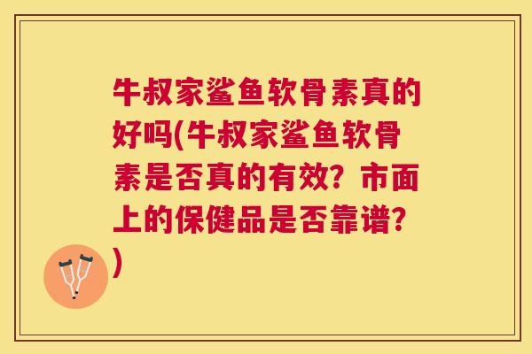 牛叔家鲨鱼软骨素真的好吗(牛叔家鲨鱼软骨素是否真的有效？市面上的保健品是否靠谱？)