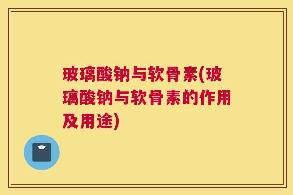 玻璃酸钠与软骨素(玻璃酸钠与软骨素的作用及用途)