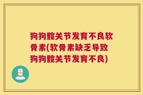 狗狗髋关节发育不良软骨素(软骨素缺乏导致狗狗髋关节发育不良)