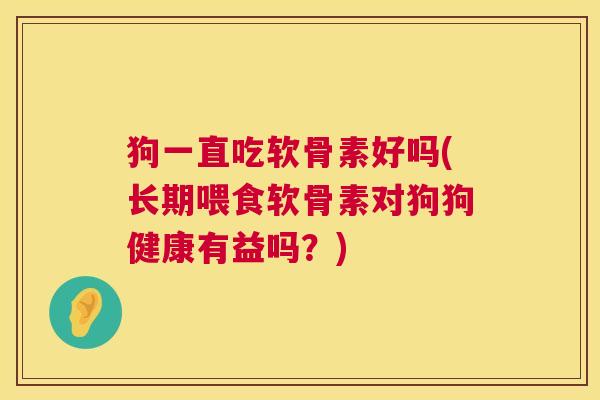 狗一直吃软骨素好吗(长期喂食软骨素对狗狗健康有益吗？)