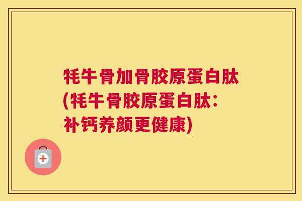 牦牛骨加骨胶原蛋白肽(牦牛骨胶原蛋白肽:补钙养颜更健康) 牦牛骨加骨胶原蛋白肽(牦牛骨胶原蛋白肽:补钙养颜更健康)