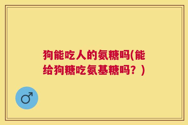 狗能吃人的氨糖吗(能给狗糖吃氨基糖吗？)