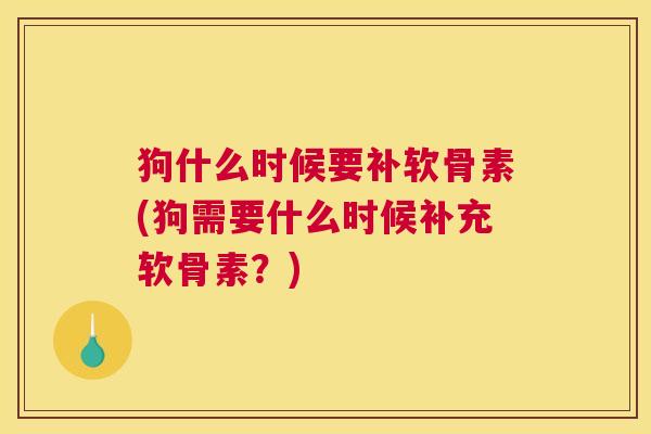 狗什么时候要补软骨素(狗需要什么时候补充软骨素？)