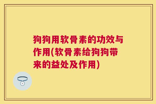 狗狗用软骨素的功效与作用(软骨素给狗狗带来的益处及作用)