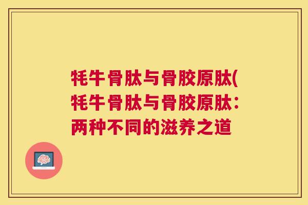 牦牛骨肽与骨胶原肽(牦牛骨肽与骨胶原肽：两种不同的滋养之道