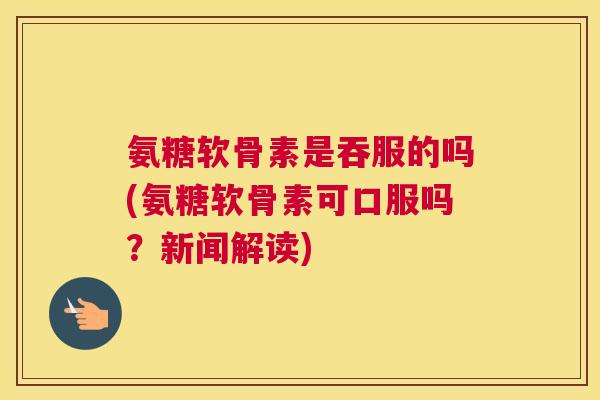 氨糖软骨素是吞服的吗(氨糖软骨素可口服吗？新闻解读)
