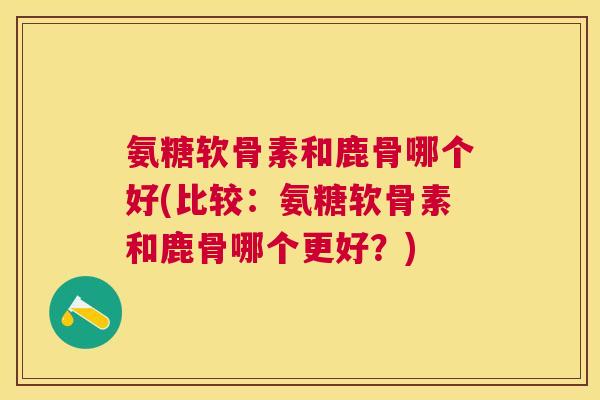 氨糖软骨素和鹿骨哪个好(比较：氨糖软骨素和鹿骨哪个更好？)