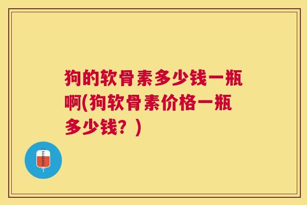 狗的软骨素多少钱一瓶啊(狗软骨素价格一瓶多少钱？)