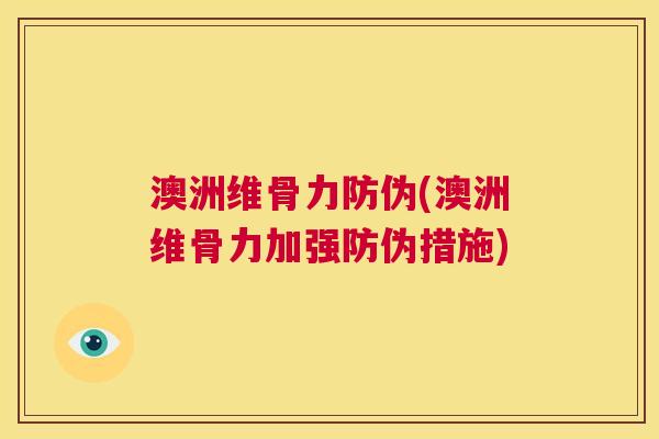 澳洲维骨力防伪(澳洲维骨力加强防伪措施)
