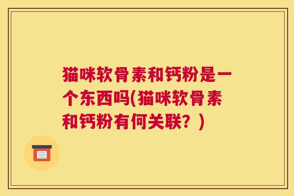 猫咪软骨素和钙粉是一个东西吗(猫咪软骨素和钙粉有何关联？)
