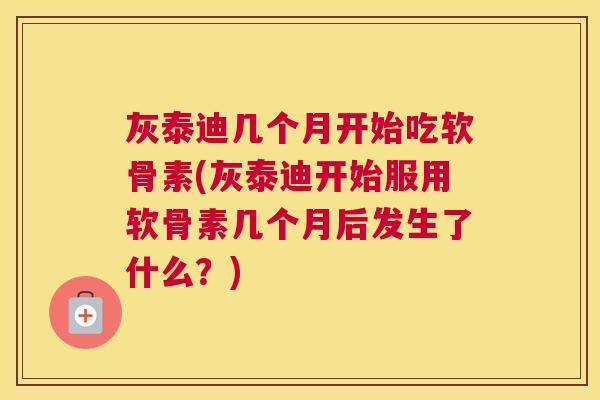 灰泰迪几个月开始吃软骨素(灰泰迪开始服用软骨素几个月后发生了什么？)