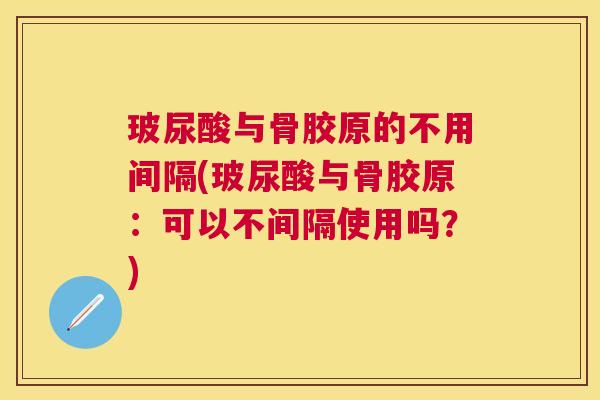 玻尿酸与骨胶原的不用间隔(玻尿酸与骨胶原：可以不间隔使用吗？)