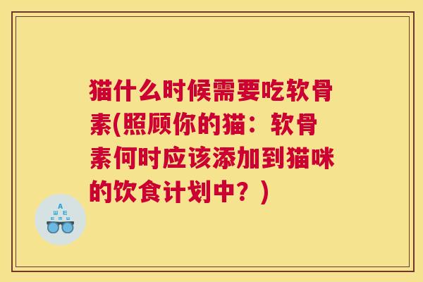 猫什么时候需要吃软骨素(照顾你的猫：软骨素何时应该添加到猫咪的饮食计划中？)