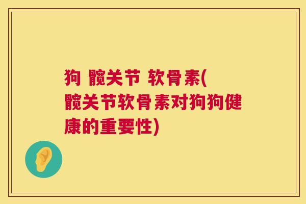 狗 髋关节 软骨素(髋关节软骨素对狗狗健康的重要性)