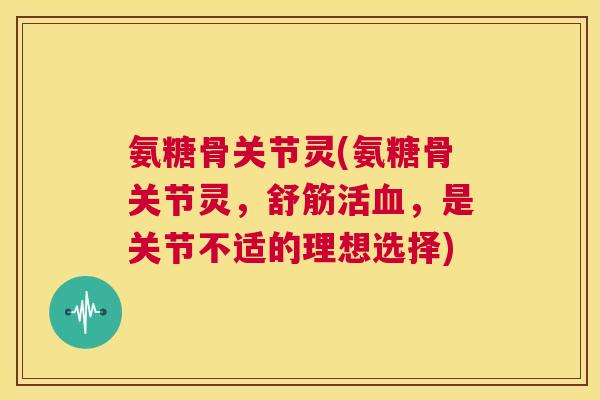 氨糖骨关节灵(氨糖骨关节灵，舒筋活血，是关节不适的理想选择)