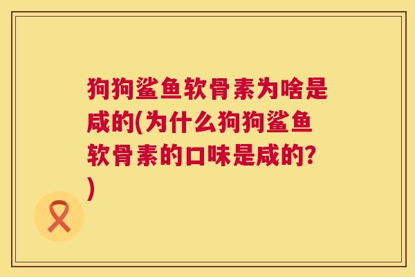 狗狗鲨鱼软骨素为啥是咸的(为什么狗狗鲨鱼软骨素的口味是咸的？)