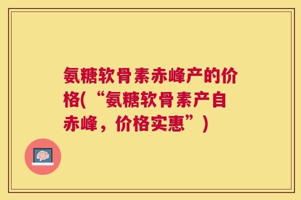 氨糖软骨素赤峰产的价格(“氨糖软骨素产自赤峰，价格实惠”)