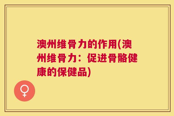 澳州维骨力的作用(澳州维骨力：促进骨骼健康的保健品)