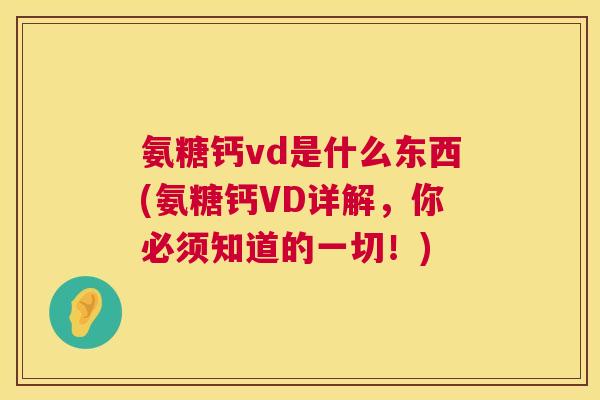 氨糖钙vd是什么东西(氨糖钙VD详解，你必须知道的一切！)