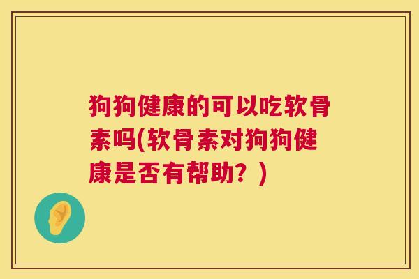 狗狗健康的可以吃软骨素吗(软骨素对狗狗健康是否有帮助？)